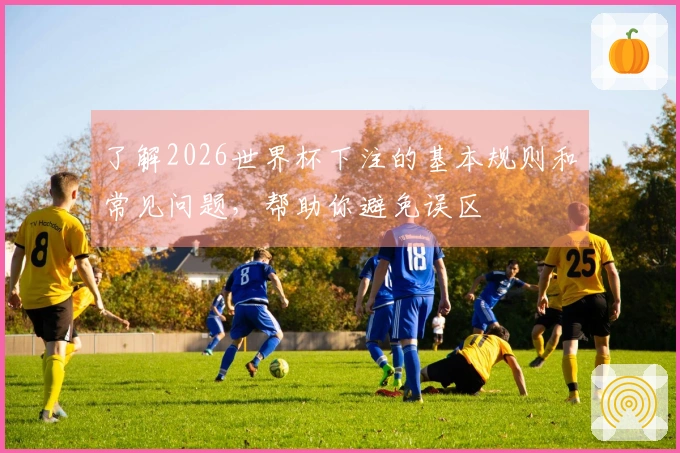 了解2026世界杯下注的基本规则和常见问题，帮助你避免误区