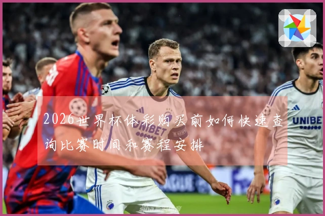 2026世界杯体彩购买前如何快速查询比赛时间和赛程安排