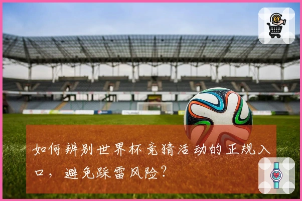 如何辨别世界杯竞猜活动的正规入口，避免踩雷风险？