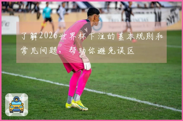 了解2026世界杯下注的基本规则和常见问题，帮助你避免误区