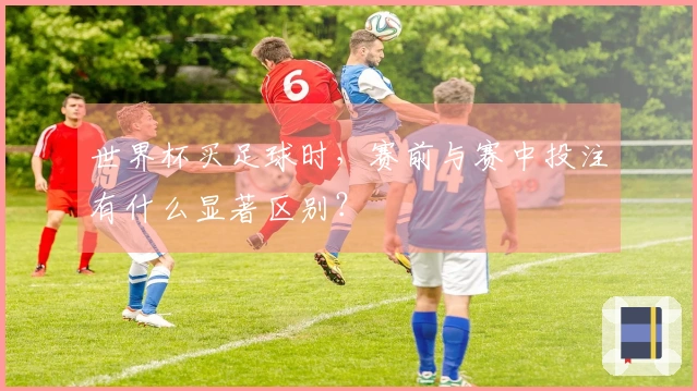 世界杯买足球时，赛前与赛中投注有什么显著区别？