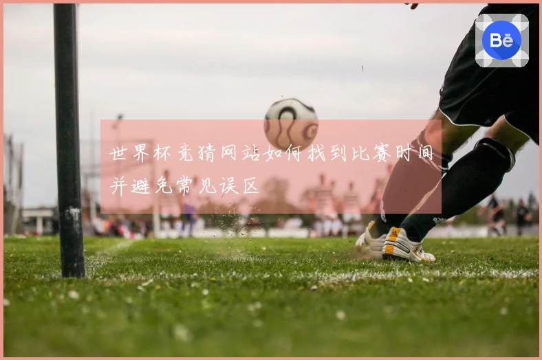 世界杯竞猜网站如何找到比赛时间并避免常见误区