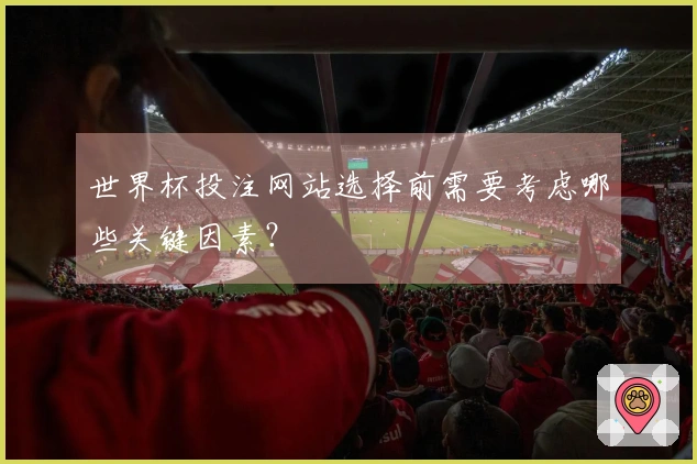 世界杯投注网站选择前需要考虑哪些关键因素？