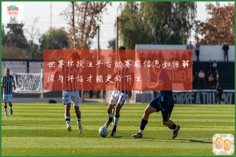 世界杯投注平台的赛前信息如何解读与评估才能更好下注