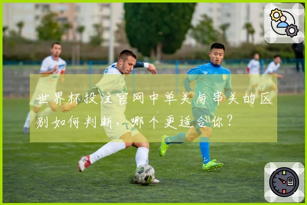 世界杯投注官网中单关与串关的区别如何判断，哪个更适合你？