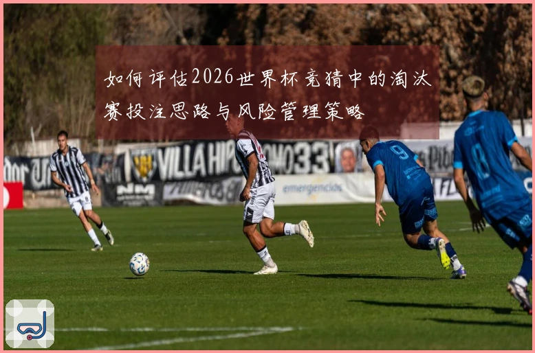 如何评估2026世界杯竞猜中的淘汰赛投注思路与风险管理策略