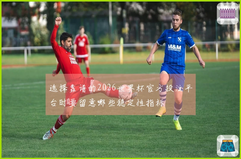 选择靠谱的2026世界杯官方投注平台时要留意哪些稳定性指标