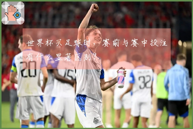 世界杯买足球时，赛前与赛中投注有什么显著区别？