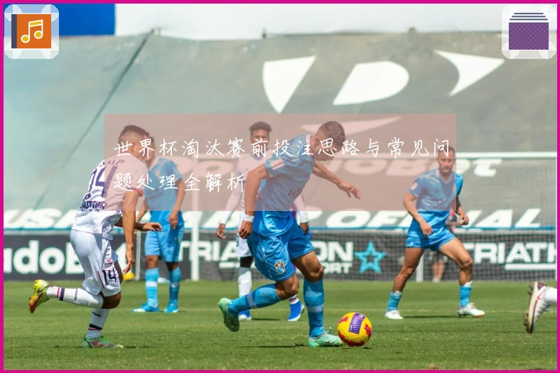 世界杯淘汰赛前投注思路与常见问题处理全解析