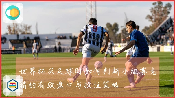 世界杯买足球时如何判断小组赛竞猜的有效盘口与投注策略