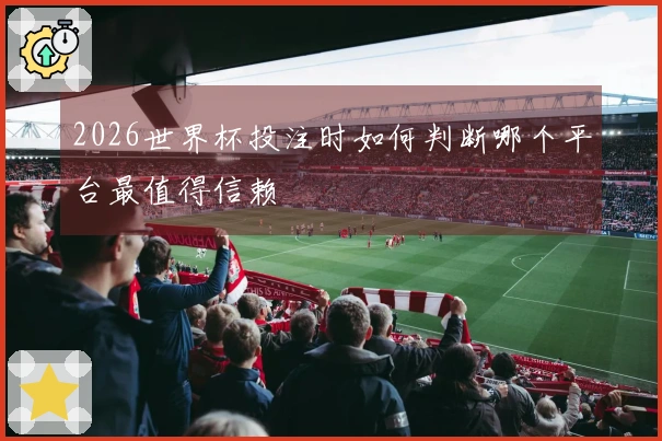 2026世界杯投注时如何判断哪个平台最值得信赖