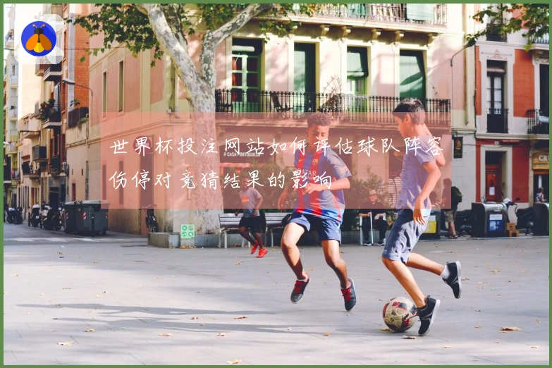 世界杯投注网站如何评估球队阵容伤停对竞猜结果的影响