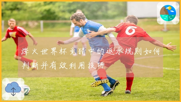 烽火世界杯竞猜中的返水规则如何判断并有效利用技巧
