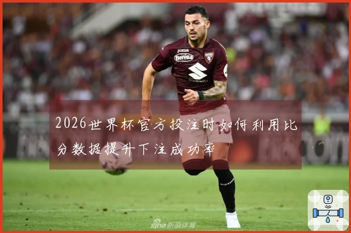 2026世界杯官方投注时如何利用比分数据提升下注成功率