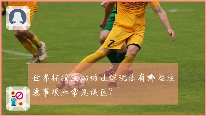 世界杯投注站的让球玩法有哪些注意事项和常见误区？