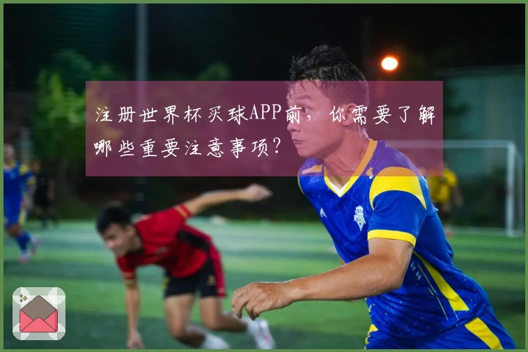 注册世界杯买球APP前，你需要了解哪些重要注意事项？