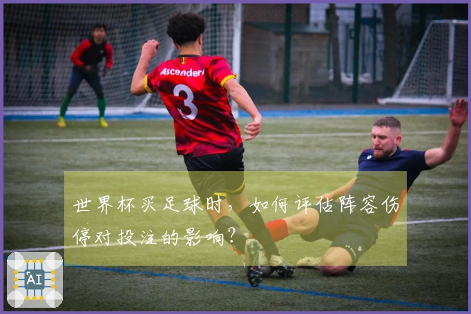 世界杯买足球时，如何评估阵容伤停对投注的影响？