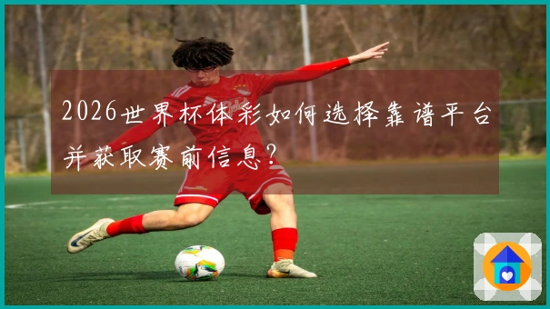 2026世界杯体彩如何选择靠谱平台并获取赛前信息？