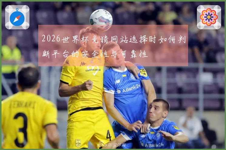 2026世界杯竞猜网站选择时如何判断平台的安全性与可靠性