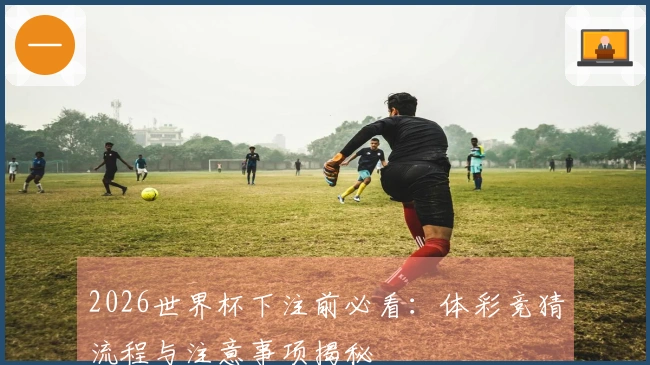2026世界杯下注前必看：体彩竞猜流程与注意事项揭秘