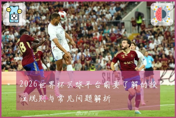 2026世界杯买球平台前要了解的投注规则与常见问题解析