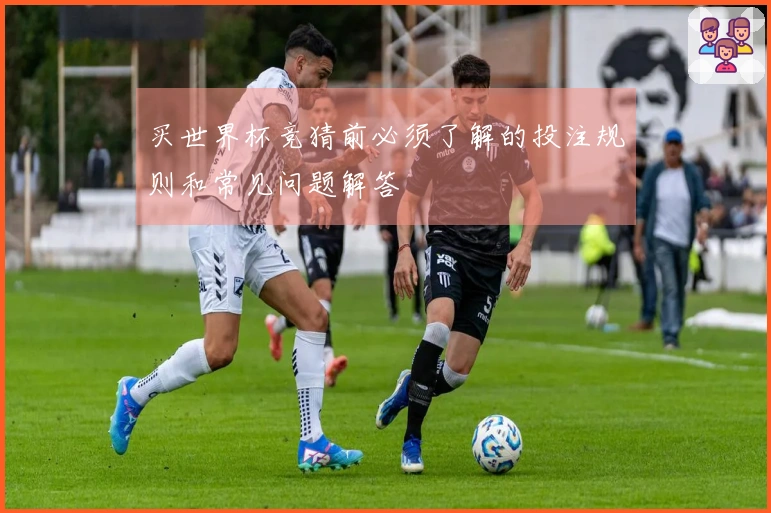 买世界杯竞猜前必须了解的投注规则和常见问题解答