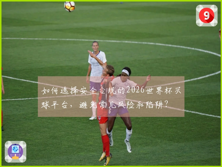 如何选择安全合规的2026世界杯买球平台，避免常见风险和陷阱？