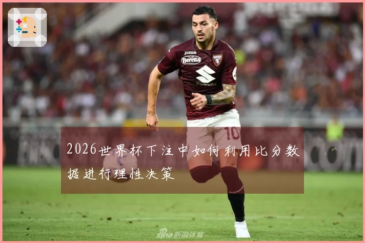 2026世界杯下注中如何利用比分数据进行理性决策