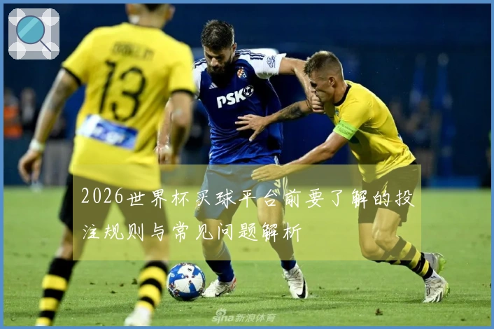 2026世界杯买球平台前要了解的投注规则与常见问题解析