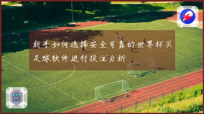新手如何选择安全可靠的世界杯买足球软件进行投注分析