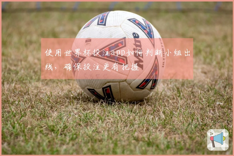 使用世界杯投注app如何判断小组出线，确保投注更有把握