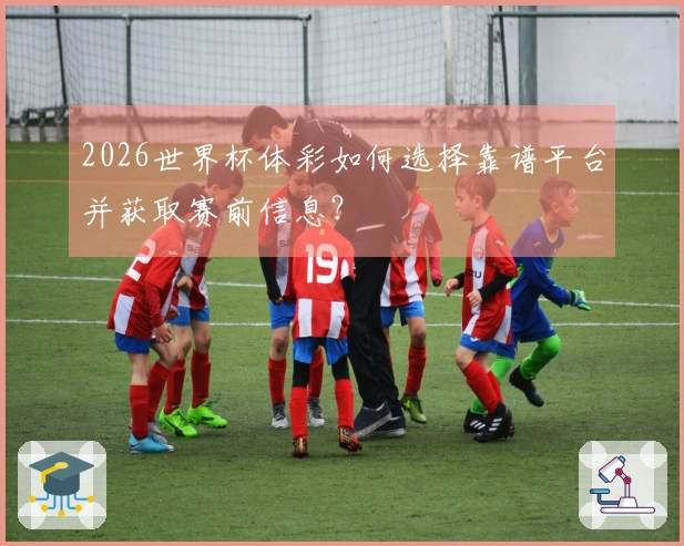 2026世界杯体彩如何选择靠谱平台并获取赛前信息？