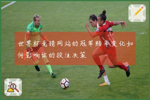 世界杯竞猜网站的冠军赔率变化如何影响你的投注决策