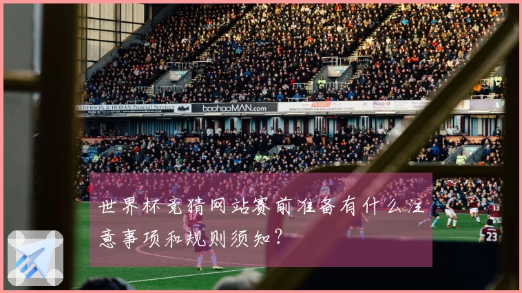 世界杯竞猜网站赛前准备有什么注意事项和规则须知？