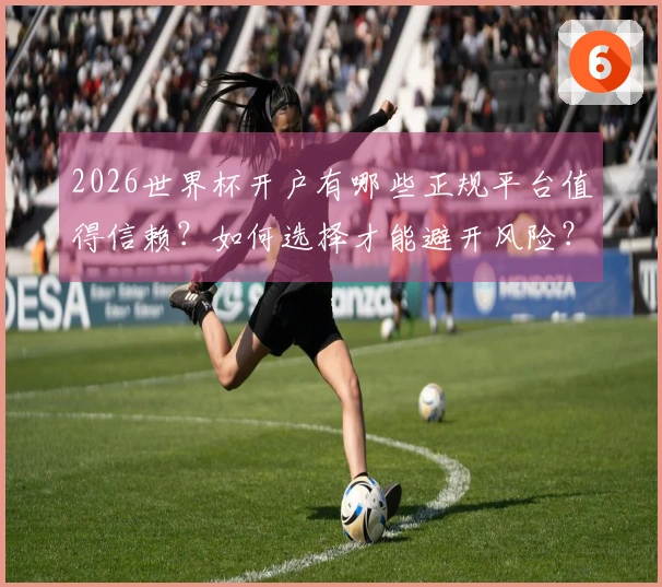 2026世界杯开户有哪些正规平台值得信赖？如何选择才能避开风险？