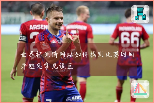 世界杯竞猜网站如何找到比赛时间并避免常见误区