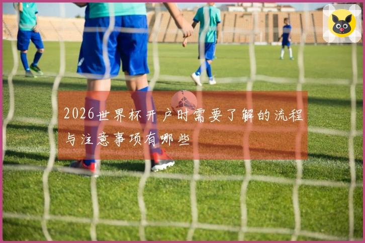 2026世界杯开户时需要了解的流程与注意事项有哪些