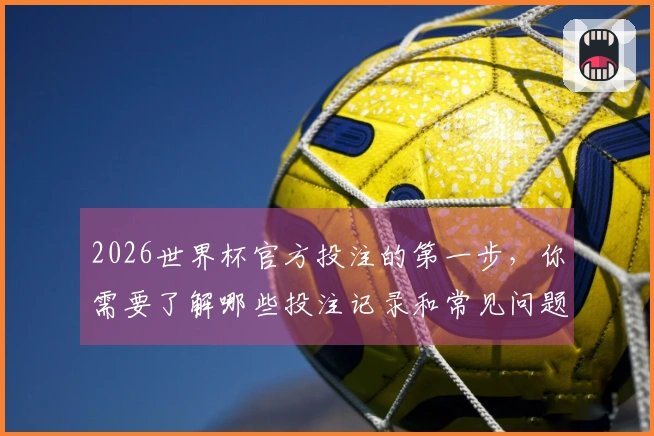 2026世界杯官方投注的第一步，你需要了解哪些投注记录和常见问题？