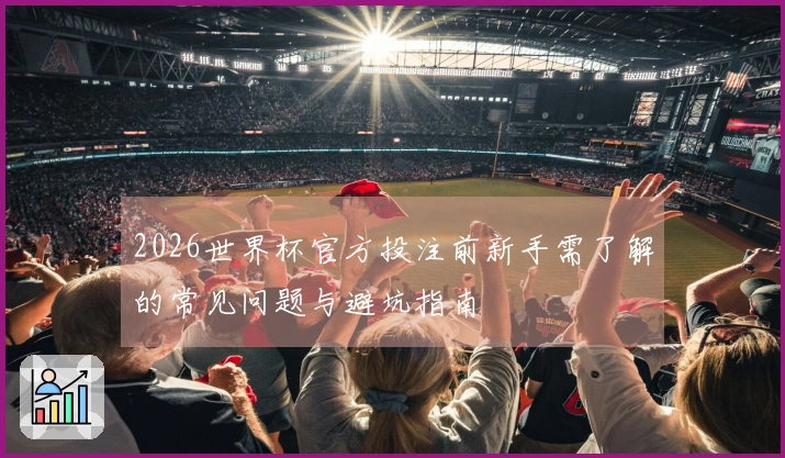 2026世界杯官方投注前新手需了解的常见问题与避坑指南