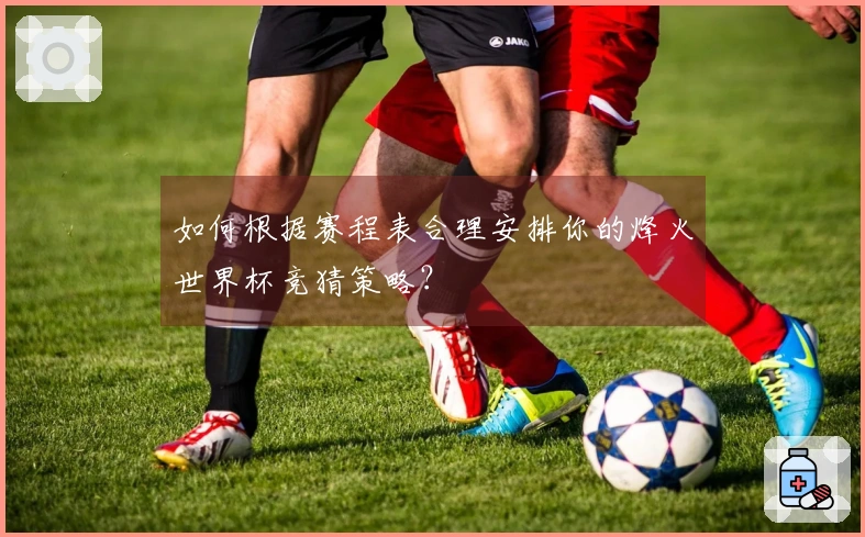 如何根据赛程表合理安排你的烽火世界杯竞猜策略？