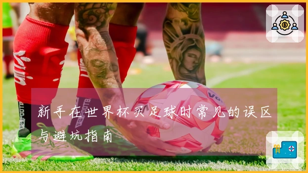 新手在世界杯买足球时常见的误区与避坑指南