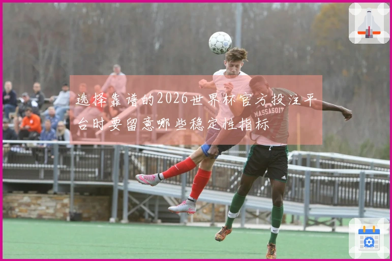选择靠谱的2026世界杯官方投注平台时要留意哪些稳定性指标