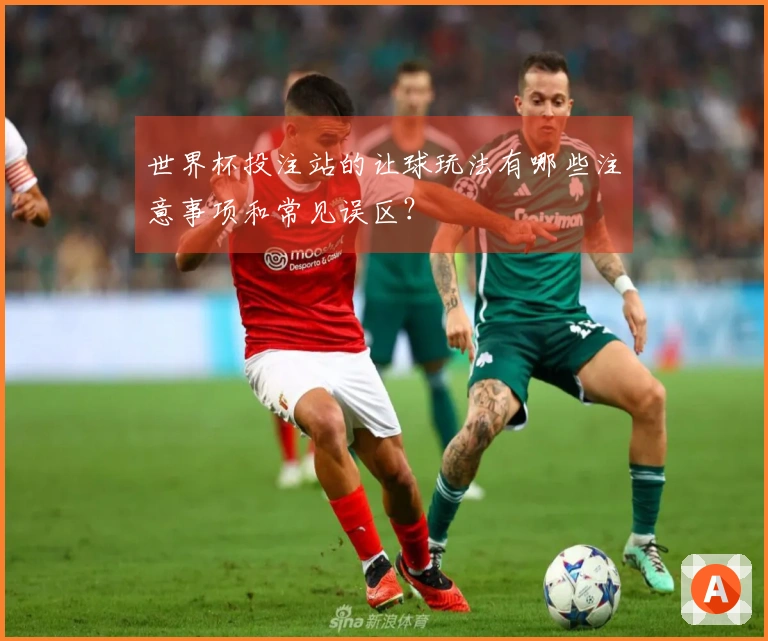 世界杯投注站的让球玩法有哪些注意事项和常见误区？
