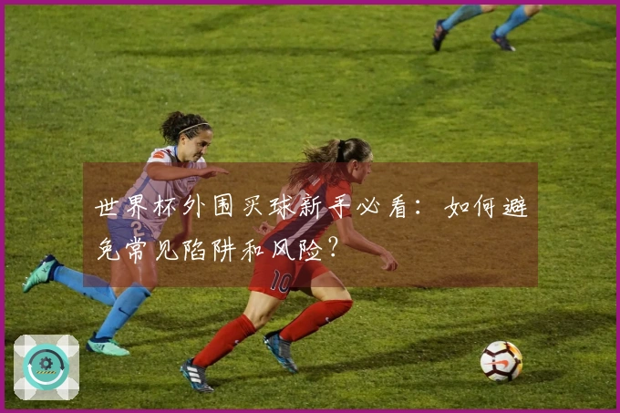 世界杯外围买球新手必看：如何避免常见陷阱和风险？