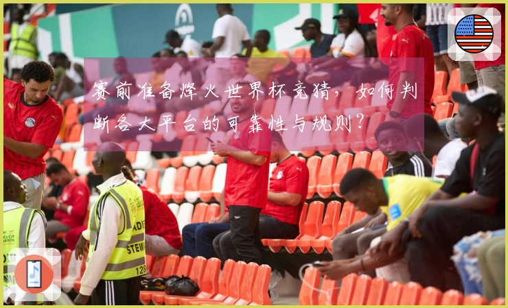 赛前准备烽火世界杯竞猜，如何判断各大平台的可靠性与规则？