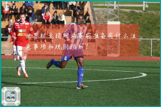 世界杯竞猜网站赛前准备有什么注意事项和规则须知？