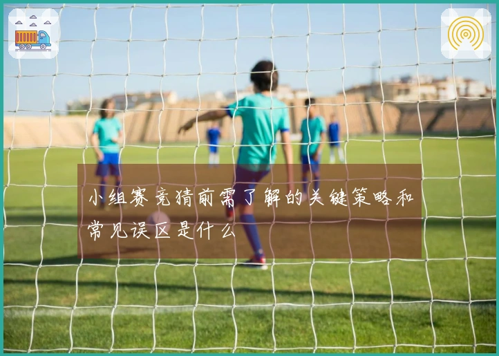 小组赛竞猜前需了解的关键策略和常见误区是什么